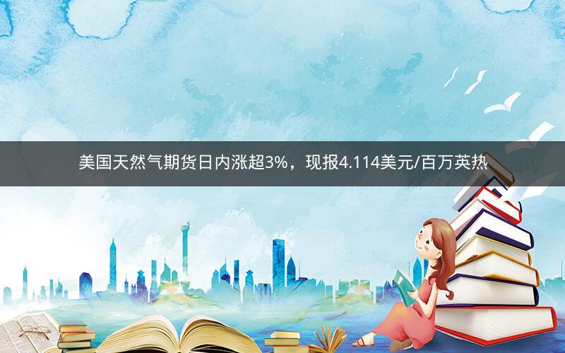 美国天然气期货日内涨超3%，现报4.114美元/百万英热