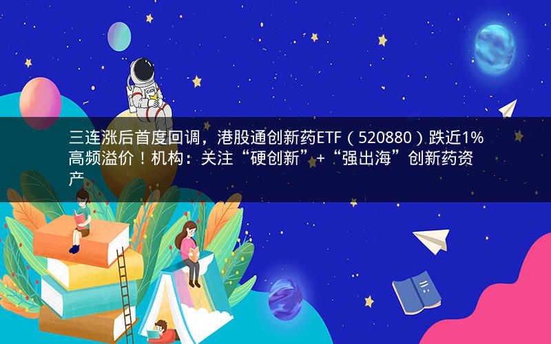 三连涨后首度回调，港股通创新药ETF（520880）跌近1%高频溢价！机构：关注“硬创新”+“强出海”创新药资产