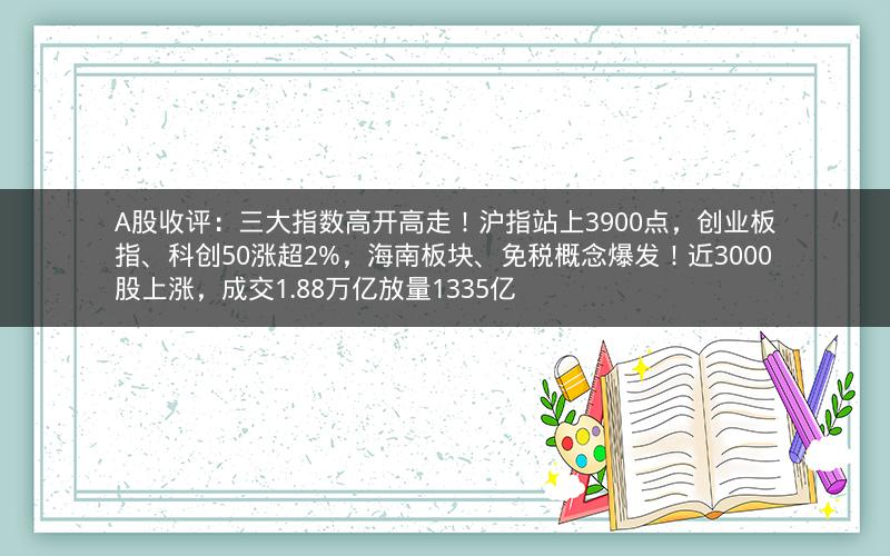 A股收评：三大指数高开高走！沪指站上3900点，创业板指、科创50涨超2%，海南板块、免税概念爆发！近3000股上涨，成交1.88万亿放量1335亿