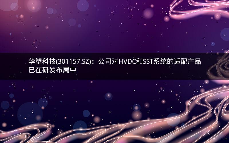 华塑科技(301157.SZ)：公司对HVDC和SST系统的适配产品已在研发布局中