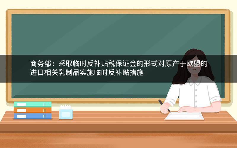 商务部：采取临时反补贴税保证金的形式对原产于欧盟的进口相关乳制品实施临时反补贴措施