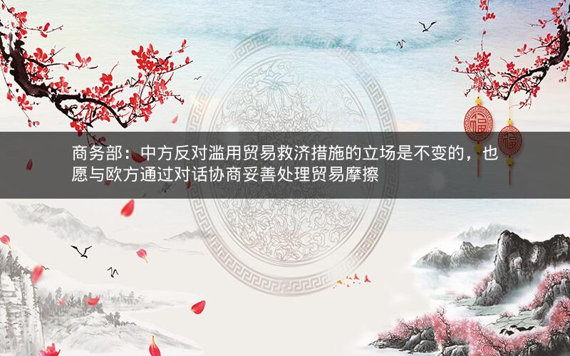 商务部：中方反对滥用贸易救济措施的立场是不变的，也愿与欧方通过对话协商妥善处理贸易摩擦