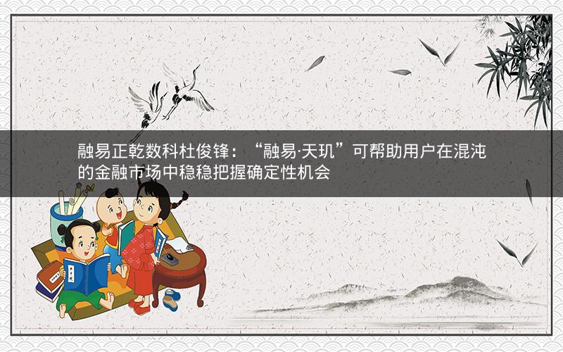 融易正乾数科杜俊锋：“融易·天玑”可帮助用户在混沌的金融市场中稳稳把握确定性机会