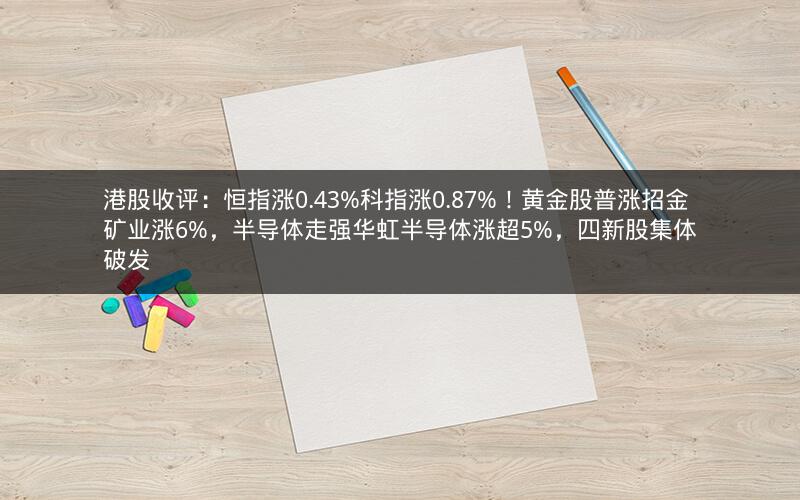 港股收评：恒指涨0.43%科指涨0.87%！黄金股普涨招金矿业涨6%，半导体走强华虹半导体涨超5%，四新股集体破发