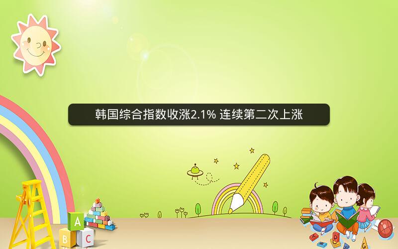 韩国综合指数收涨2.1% 连续第二次上涨