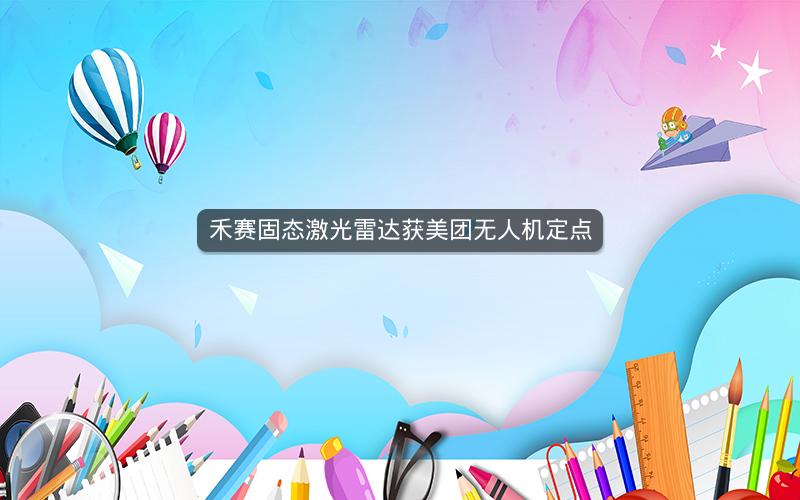 禾赛固态激光雷达获美团无人机定点