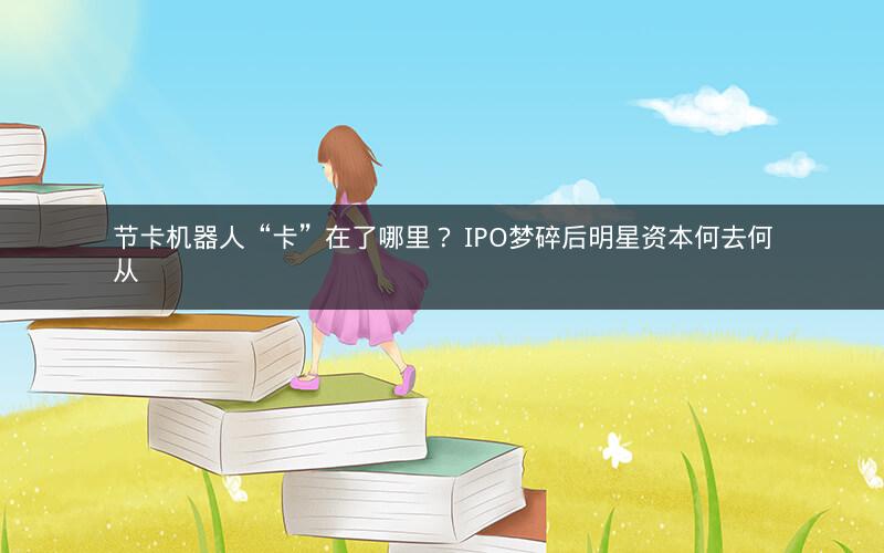 节卡机器人“卡”在了哪里？ IPO梦碎后明星资本何去何从