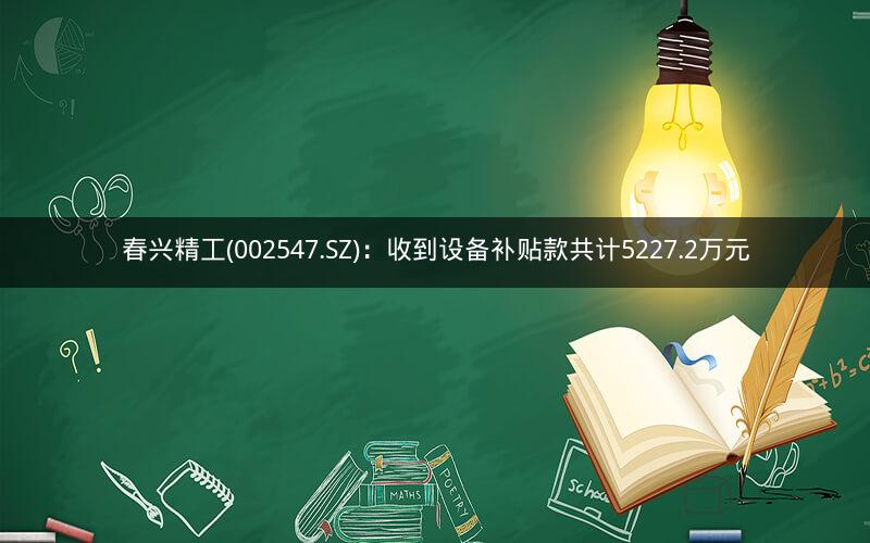 春兴精工(002547.SZ)：收到设备补贴款共计5227.2万元