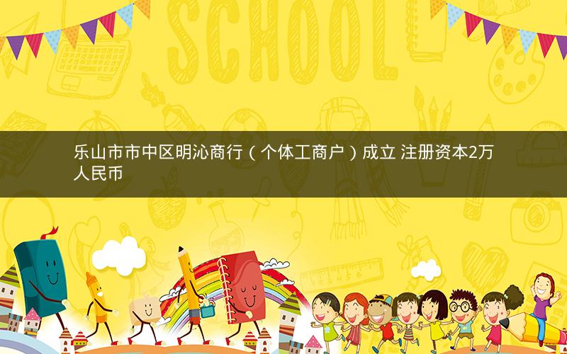 乐山市市中区明沁商行（个体工商户）成立 注册资本2万人民币