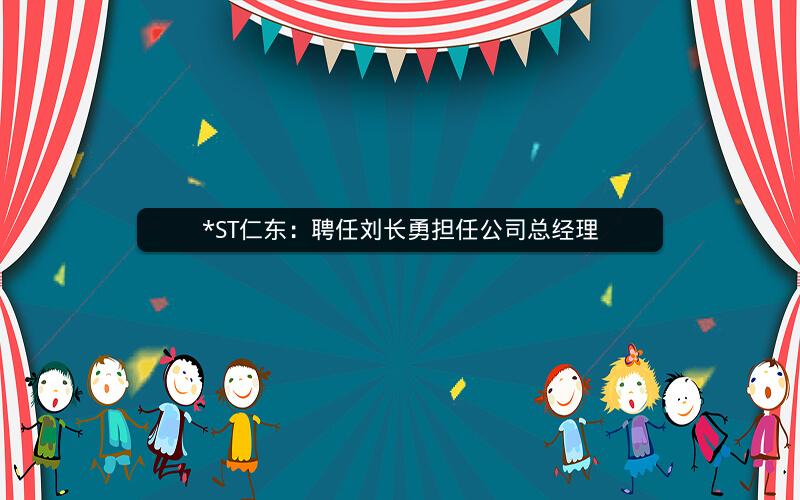 *ST仁东：聘任刘长勇担任公司总经理