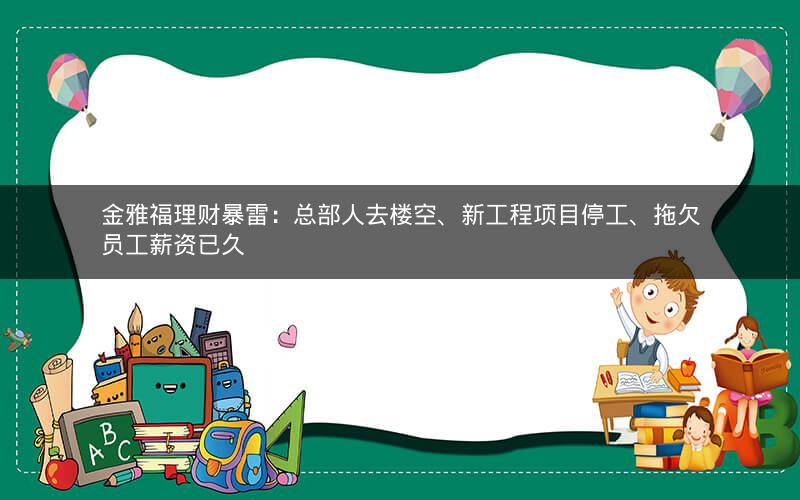 金雅福理财暴雷：总部人去楼空、新工程项目停工、拖欠员工薪资已久