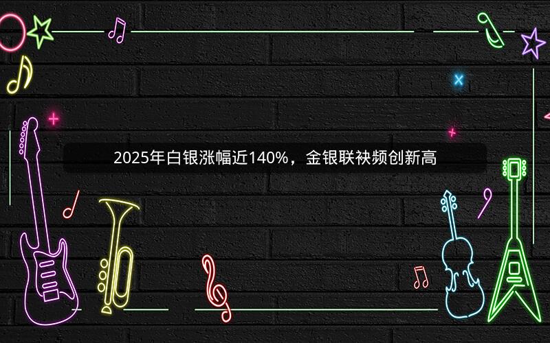 2025年白银涨幅近140%，金银联袂频创新高
