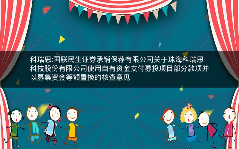 科瑞思:国联民生证券承销保荐有限公司关于珠海科瑞思科技股份有限公司使用自有资金支付募投项目部分款项并以募集资金等额置换的核查意见