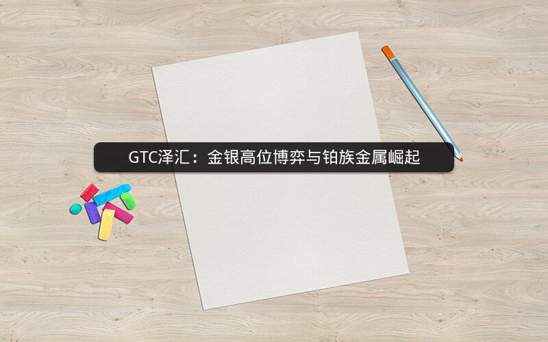 GTC泽汇：金银高位博弈与铂族金属崛起