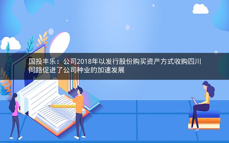 国投丰乐：公司2018年以发行股份购买资产方式收购四川同路促进了公司种业的加速发展
