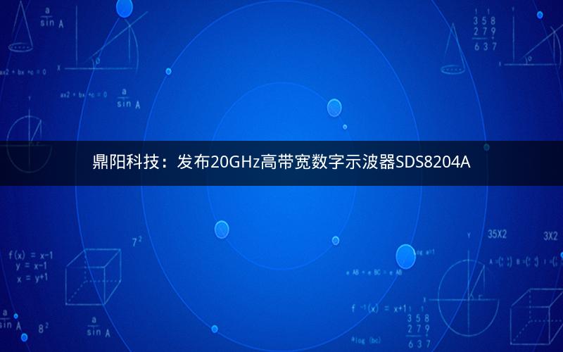 鼎阳科技：发布20GHz高带宽数字示波器SDS8204A