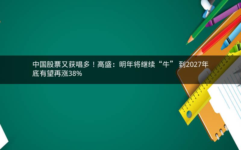 中国股票又获唱多！高盛：明年将继续“牛” 到2027年底有望再涨38%