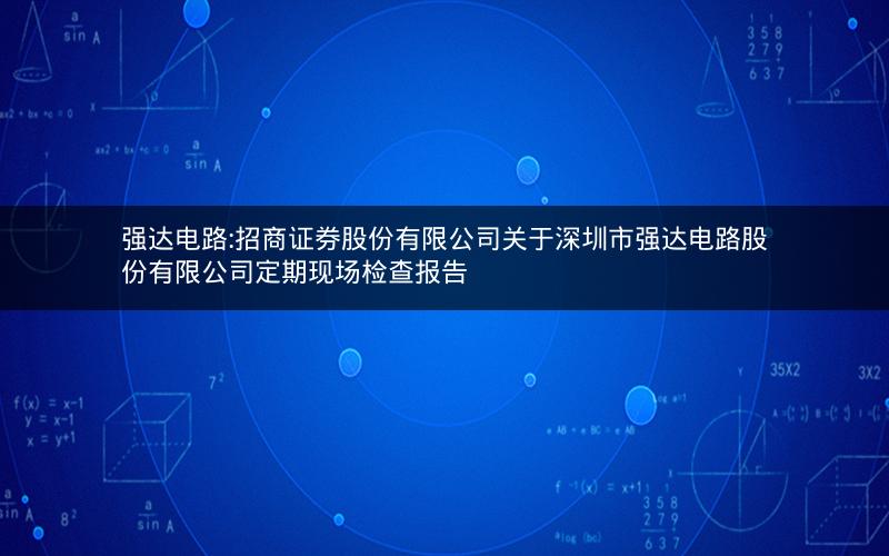 强达电路:招商证券股份有限公司关于深圳市强达电路股份有限公司定期现场检查报告