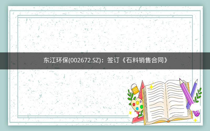 东江环保(002672.SZ)：签订《石料销售合同》