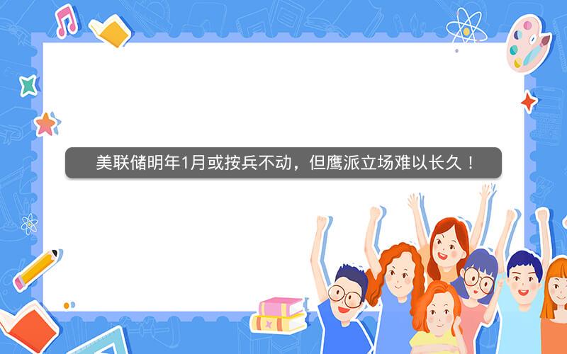 美联储明年1月或按兵不动，但鹰派立场难以长久！