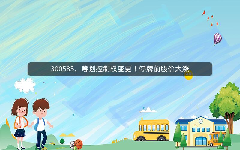 300585，筹划控制权变更！停牌前股价大涨