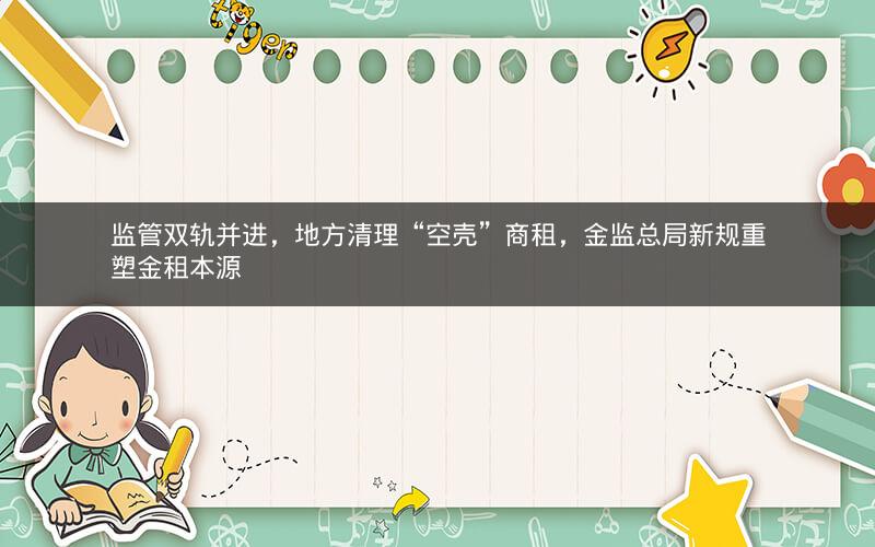 监管双轨并进，地方清理“空壳”商租，金监总局新规重塑金租本源