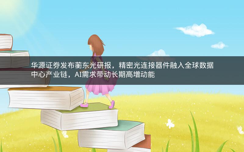 华源证券发布蘅东光研报，精密光连接器件融入全球数据中心产业链，AI需求带动长期高增动能