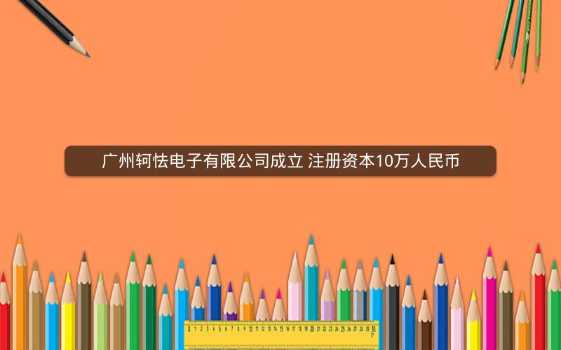 广州轲怯电子有限公司成立 注册资本10万人民币