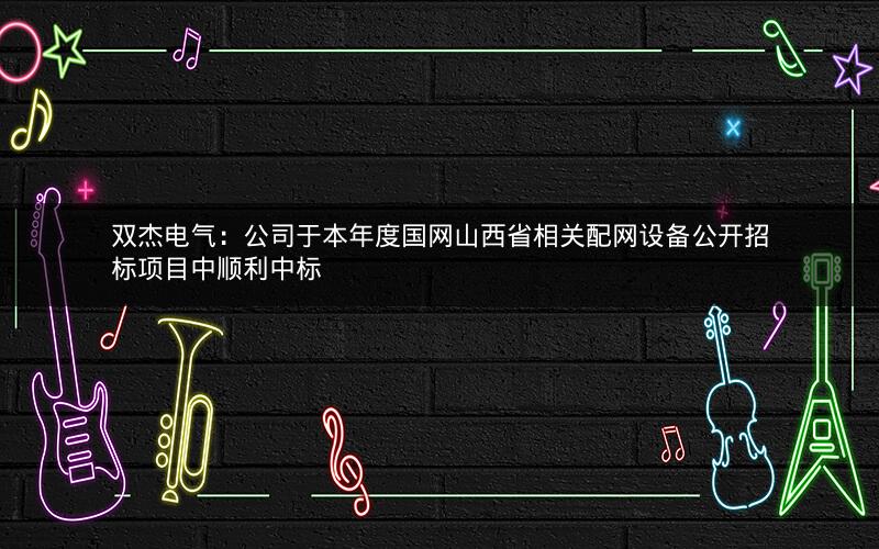 双杰电气：公司于本年度国网山西省相关配网设备公开招标项目中顺利中标