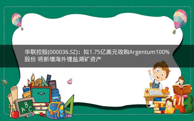华联控股(000036.SZ)：拟1.75亿美元收购Argentum100%股份 将新增海外锂盐湖矿资产