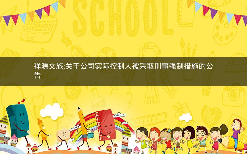 祥源文旅:关于公司实际控制人被采取刑事强制措施的公告