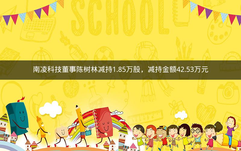 南凌科技董事陈树林减持1.85万股，减持金额42.53万元
