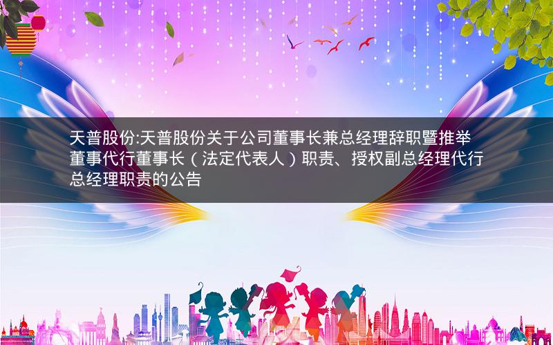 天普股份:天普股份关于公司董事长兼总经理辞职暨推举董事代行董事长（法定代表人）职责、授权副总经理代行总经理职责的公告