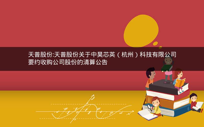 天普股份:天普股份关于中昊芯英（杭州）科技有限公司要约收购公司股份的清算公告