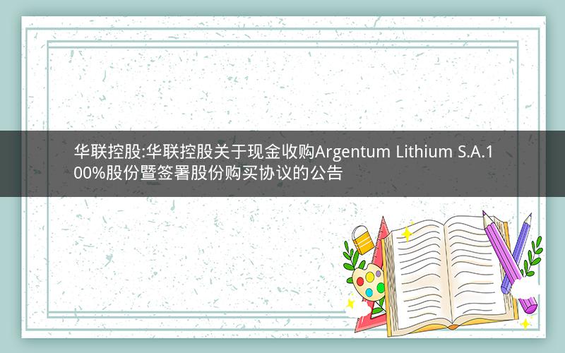华联控股:华联控股关于现金收购Argentum Lithium S.A.100%股份暨签署股份购买协议的公告