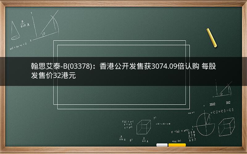 翰思艾泰-B(03378)：香港公开发售获3074.09倍认购 每股发售价32港元
