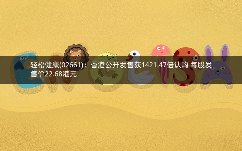 轻松健康(02661)：香港公开发售获1421.47倍认购 每股发售价22.68港元