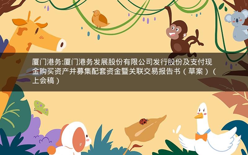 厦门港务:厦门港务发展股份有限公司发行股份及支付现金购买资产并募集配套资金暨关联交易报告书（草案）（上会稿）