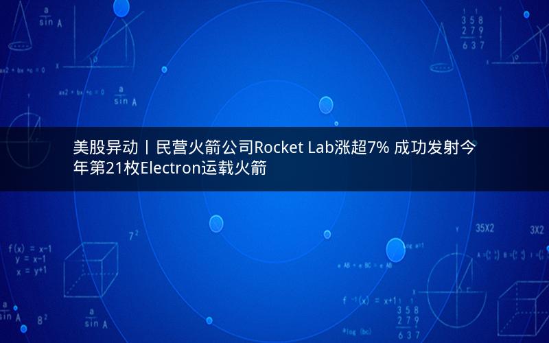 美股异动丨民营火箭公司Rocket Lab涨超7% 成功发射今年第21枚Electron运载火箭