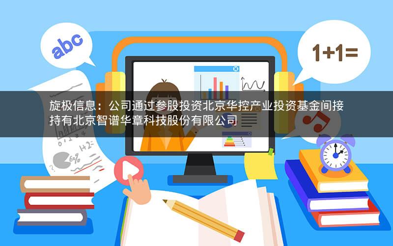 旋极信息：公司通过参股投资北京华控产业投资基金间接持有北京智谱华章科技股份有限公司