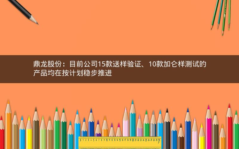 鼎龙股份：目前公司15款送样验证、10款加仑样测试的产品均在按计划稳步推进