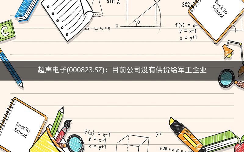 超声电子(000823.SZ)：目前公司没有供货给军工企业