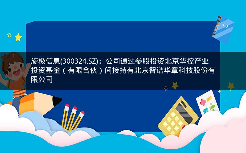 旋极信息(300324.SZ)：公司通过参股投资北京华控产业投资基金（有限合伙）间接持有北京智谱华章科技股份有限公司