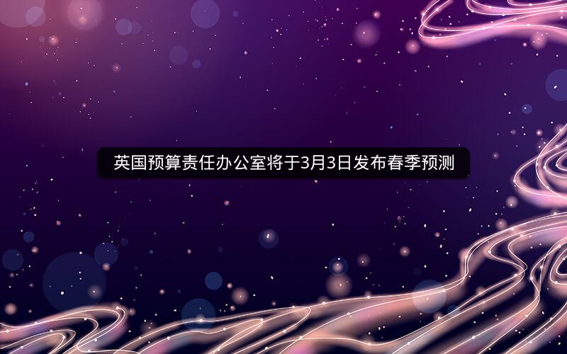 英国预算责任办公室将于3月3日发布春季预测