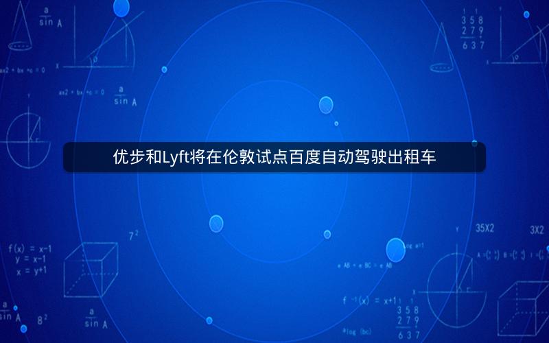 优步和Lyft将在伦敦试点百度自动驾驶出租车