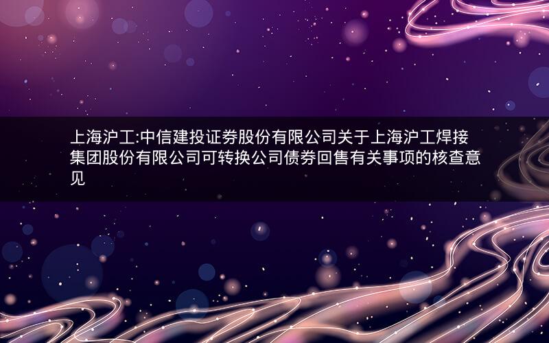 上海沪工:中信建投证券股份有限公司关于上海沪工焊接集团股份有限公司可转换公司债券回售有关事项的核查意见