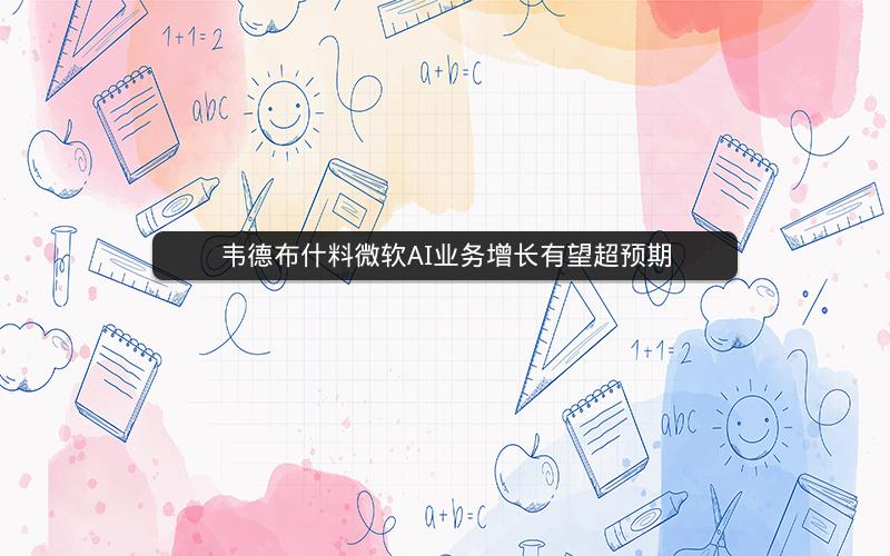 韦德布什料微软AI业务增长有望超预期