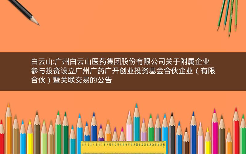 白云山:广州白云山医药集团股份有限公司关于附属企业参与投资设立广州广药广开创业投资基金合伙企业（有限合伙）暨关联交易的公告