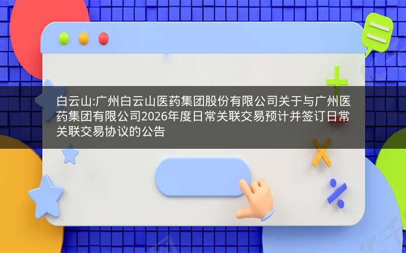 白云山:广州白云山医药集团股份有限公司关于与广州医药集团有限公司2026年度日常关联交易预计并签订日常关联交易协议的公告