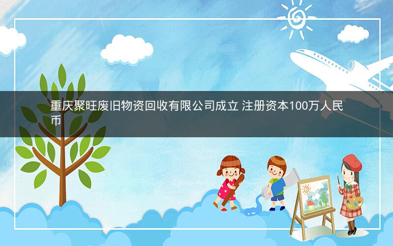 重庆聚旺废旧物资回收有限公司成立 注册资本100万人民币